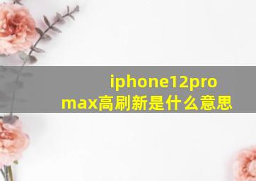 iphone12pro max高刷新是什么意思